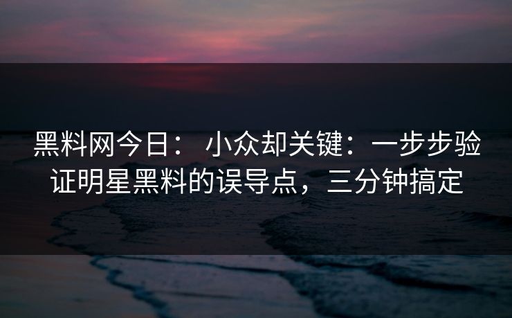 黑料网今日: 小众却关键:一步步验证明星黑料的误导点,三分钟搞定 黑料网今日: 小众却关键:一步步验证明星黑料的误导点,三分钟搞定