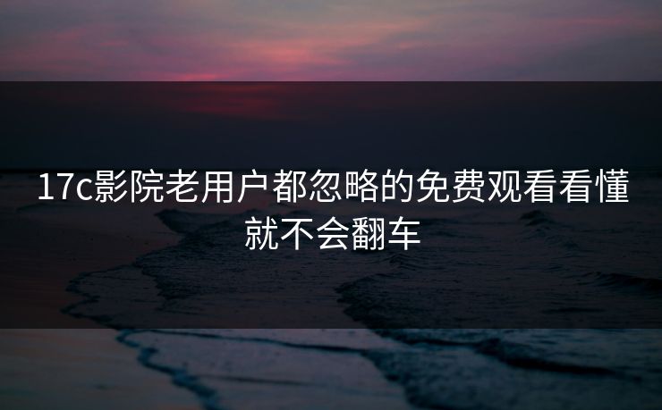 17c影院老用户都忽略的免费观看看懂就不会翻车 17c影院老用户都忽略的免费观看看懂就不会翻车
