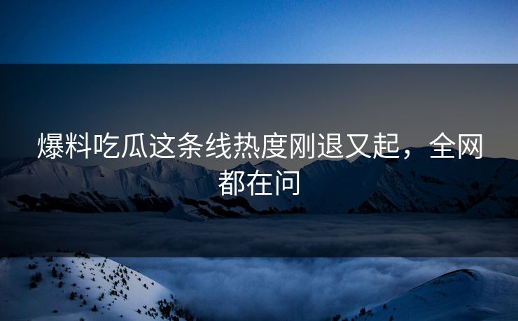 爆料吃瓜这条线热度刚退又起,全网都在问 爆料吃瓜这条线热度刚退又起,全网都在问