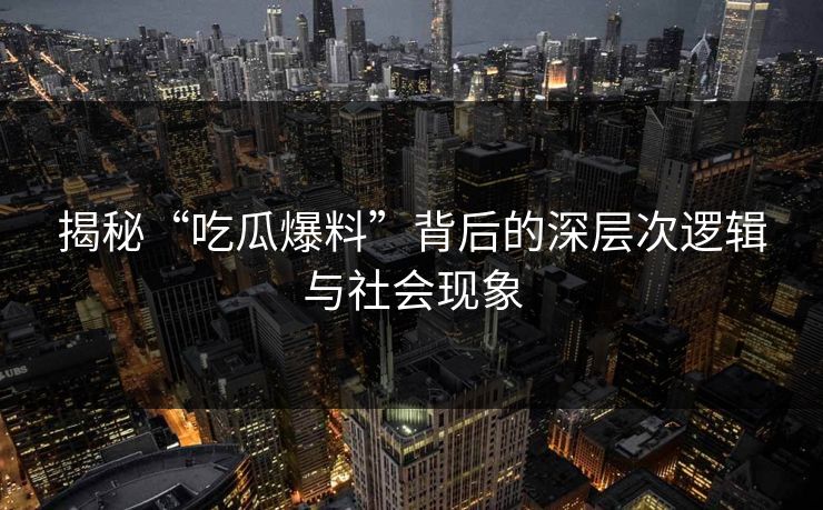揭秘“吃瓜爆料”背后的深层次逻辑与社会现象